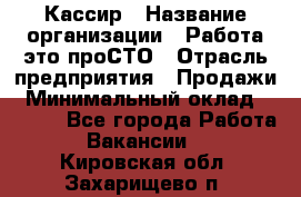 Кассир › Название организации ­ Работа-это проСТО › Отрасль предприятия ­ Продажи › Минимальный оклад ­ 8 840 - Все города Работа » Вакансии   . Кировская обл.,Захарищево п.